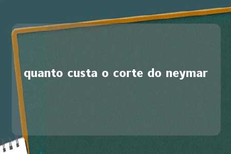 quanto custa o corte do neymar