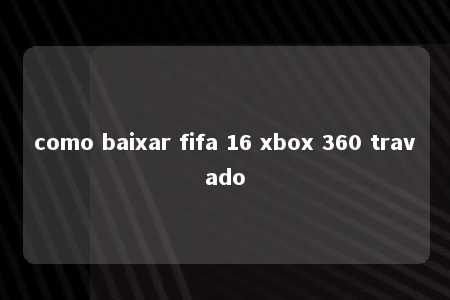 como baixar fifa 16 xbox 360 travado