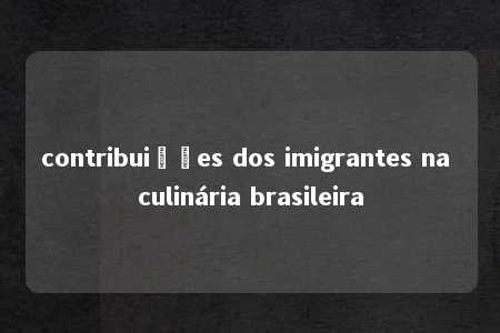 contribuições dos imigrantes na culinária brasileira