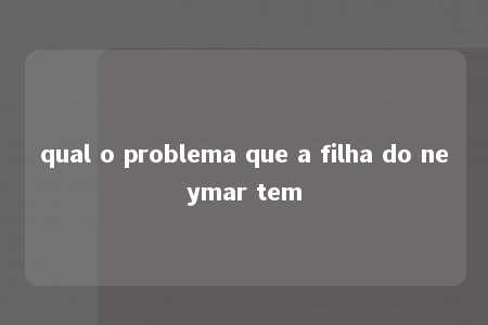 qual o problema que a filha do neymar tem