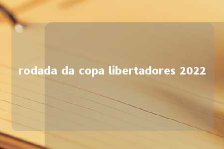 rodada da copa libertadores 2022