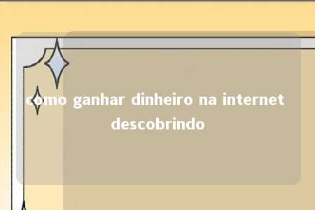 como ganhar dinheiro na internet descobrindo