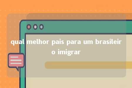 qual melhor pais para um brasileiro imigrar