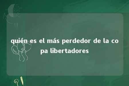 quién es el más perdedor de la copa libertadores