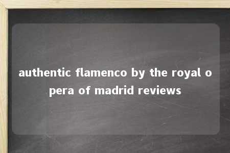 authentic flamenco by the royal opera of madrid reviews