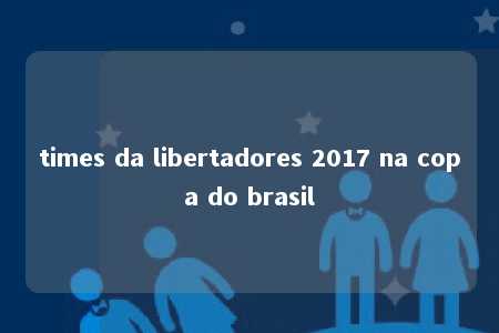 times da libertadores 2017 na copa do brasil