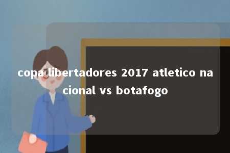 copa libertadores 2017 atletico nacional vs botafogo