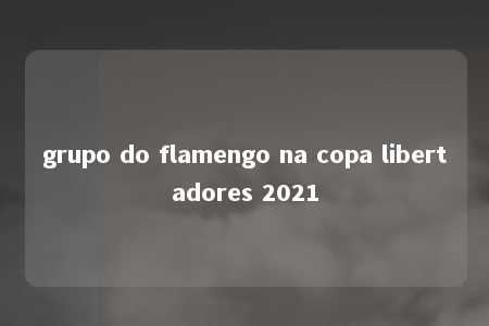 grupo do flamengo na copa libertadores 2021