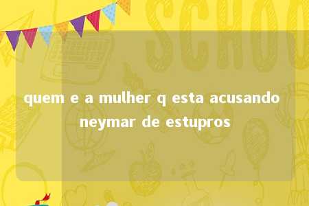 quem e a mulher q esta acusando neymar de estupros