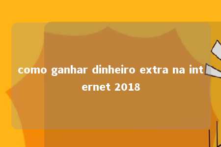 como ganhar dinheiro extra na internet 2018