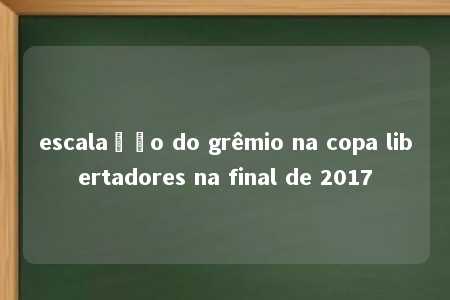 escalação do grêmio na copa libertadores na final de 2017