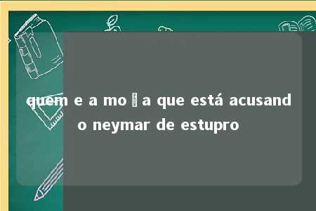 quem e a moça que está acusando neymar de estupro