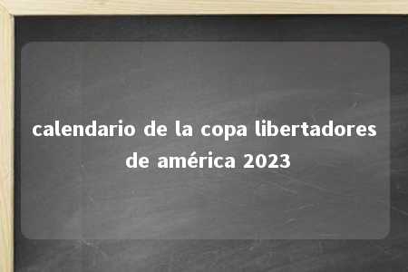 calendario de la copa libertadores de américa 2023