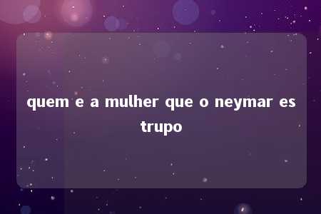 quem e a mulher que o neymar estrupo