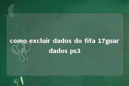 como excluir dados do fifa 17guardados ps3