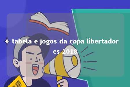 tabela e jogos da copa libertadores 2018