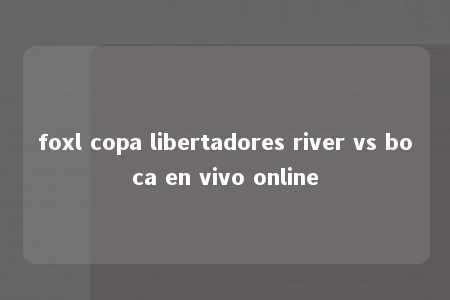 foxl copa libertadores river vs boca en vivo online