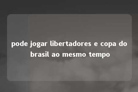 pode jogar libertadores e copa do brasil ao mesmo tempo