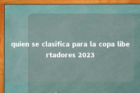 quien se clasifica para la copa libertadores 2023