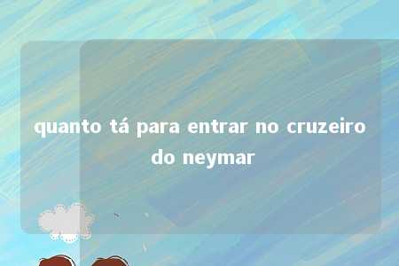 quanto tá para entrar no cruzeiro do neymar