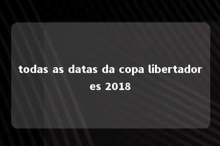 todas as datas da copa libertadores 2018