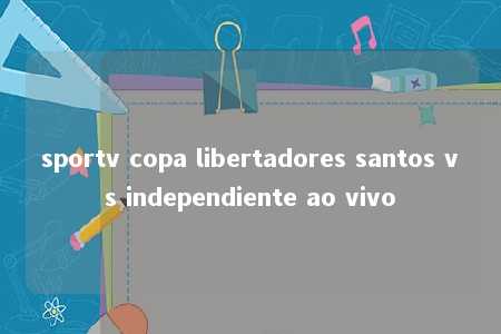 sportv copa libertadores santos vs independiente ao vivo