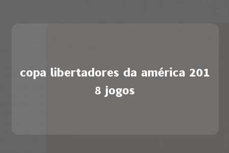 copa libertadores da américa 2018 jogos