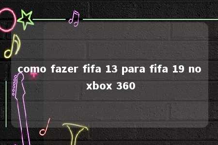 como fazer fifa 13 para fifa 19 no xbox 360