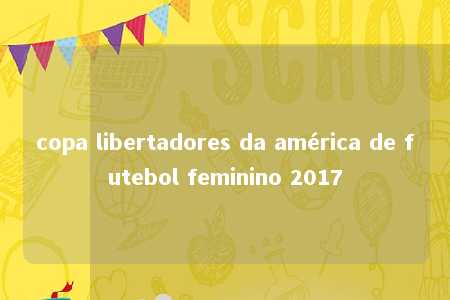 copa libertadores da américa de futebol feminino 2017