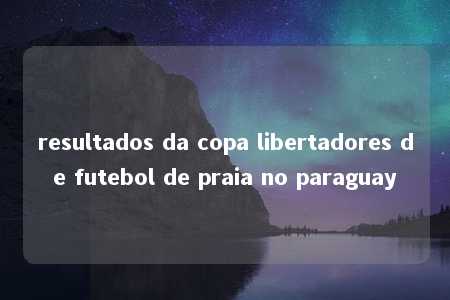 resultados da copa libertadores de futebol de praia no paraguay