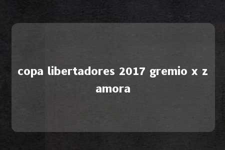 copa libertadores 2017 gremio x zamora