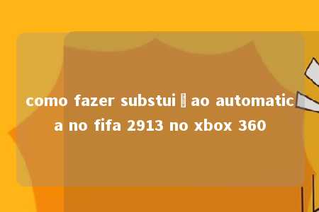 como fazer substuiçao automatica no fifa 2913 no xbox 360