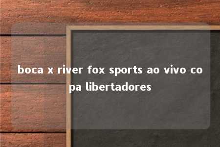 boca x river fox sports ao vivo copa libertadores