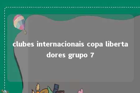 clubes internacionais copa libertadores grupo 7