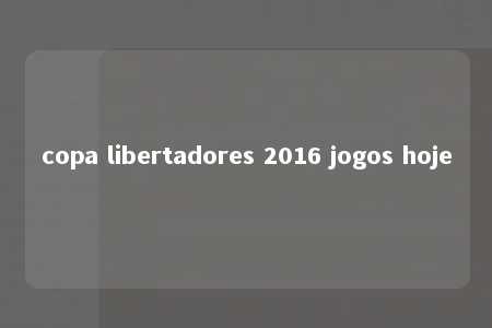 copa libertadores 2016 jogos hoje