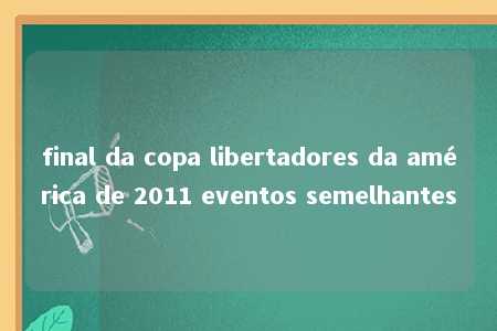 final da copa libertadores da américa de 2011 eventos semelhantes