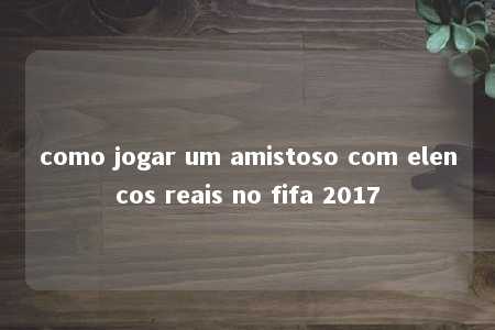 como jogar um amistoso com elencos reais no fifa 2017