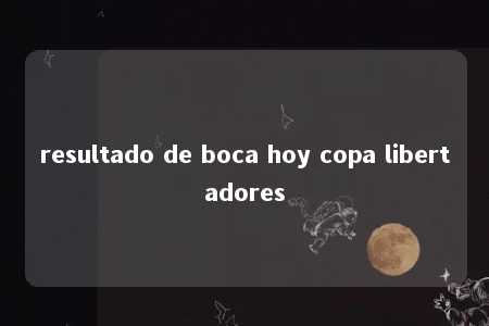 resultado de boca hoy copa libertadores