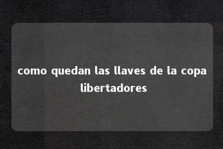 como quedan las llaves de la copa libertadores