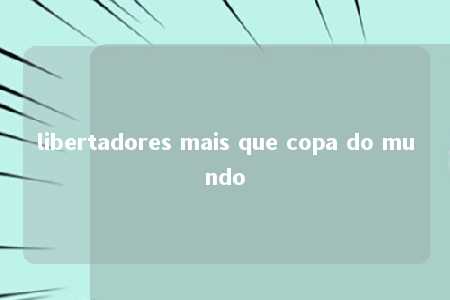 libertadores mais que copa do mundo