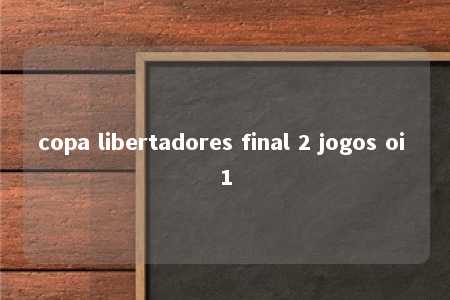 copa libertadores final 2 jogos oi 1