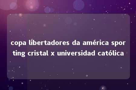 copa libertadores da américa sporting cristal x universidad católica