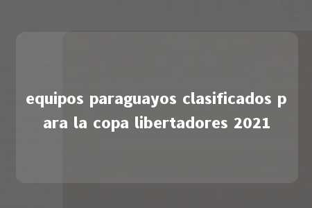 equipos paraguayos clasificados para la copa libertadores 2021