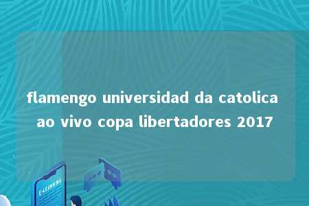 flamengo universidad da catolica ao vivo copa libertadores 2017