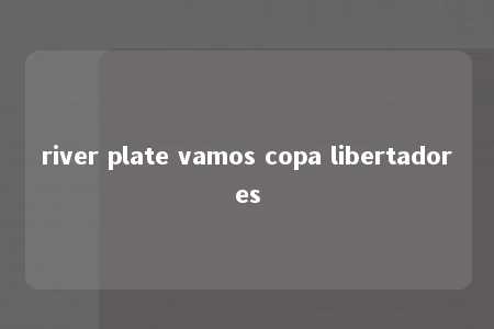 river plate vamos copa libertadores