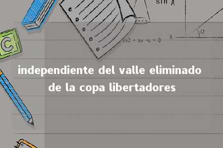 independiente del valle eliminado de la copa libertadores