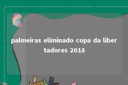 palmeiras eliminado copa da libertadores 2018