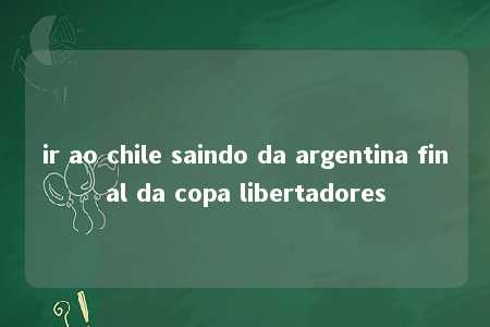 ir ao chile saindo da argentina final da copa libertadores