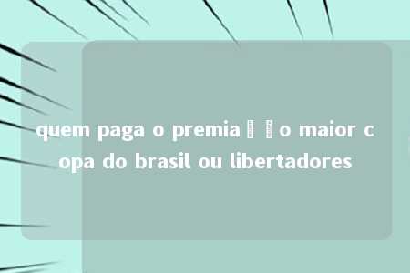 quem paga o premiação maior copa do brasil ou libertadores