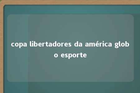 copa libertadores da américa globo esporte